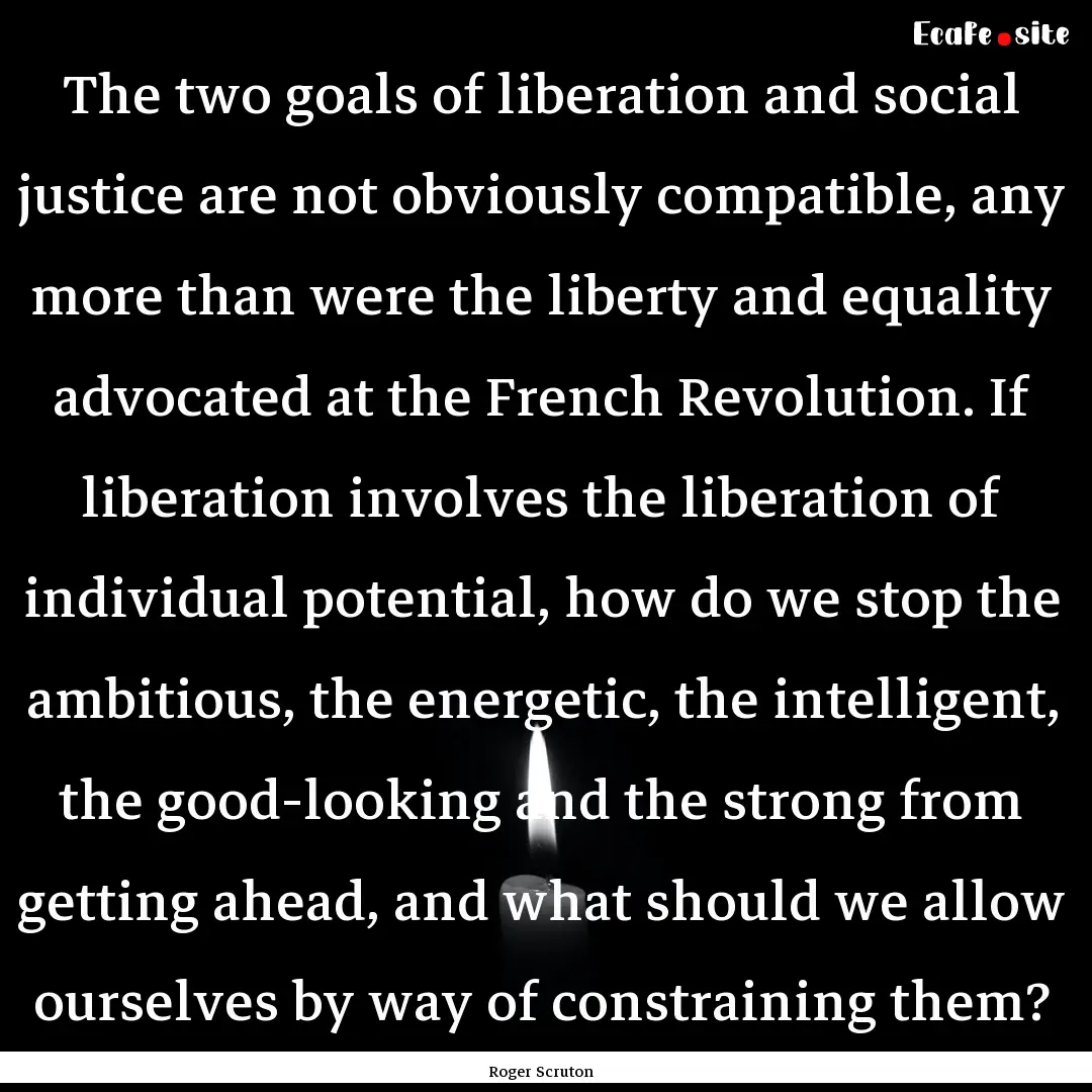 The two goals of liberation and social justice.... : Quote by Roger Scruton