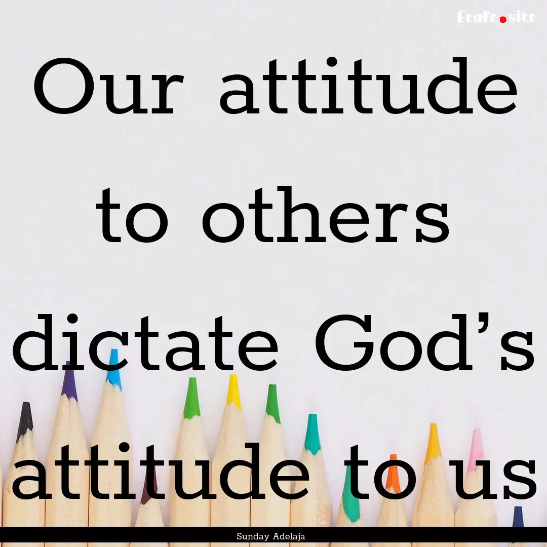 Our attitude to others dictate God’s attitude.... : Quote by Sunday Adelaja