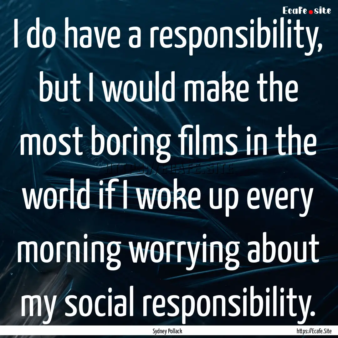 I do have a responsibility, but I would make.... : Quote by Sydney Pollack