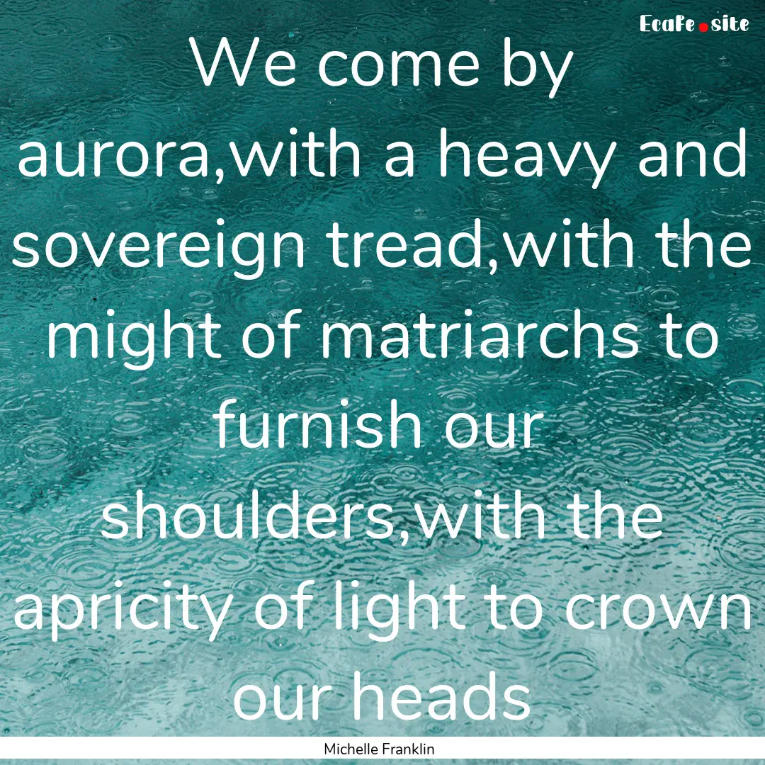 We come by aurora,with a heavy and sovereign.... : Quote by Michelle Franklin