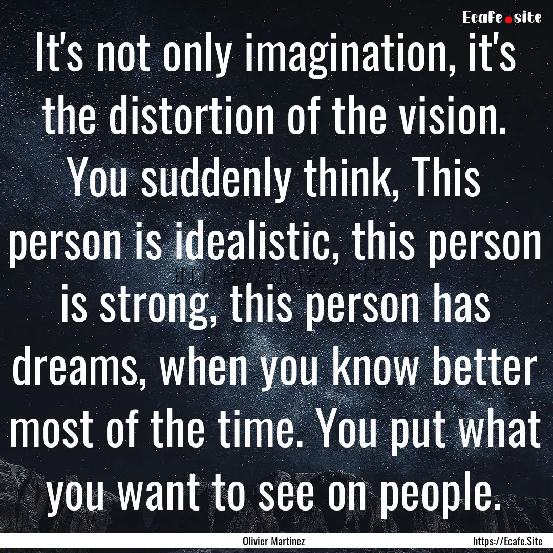 It's not only imagination, it's the distortion.... : Quote by Olivier Martinez