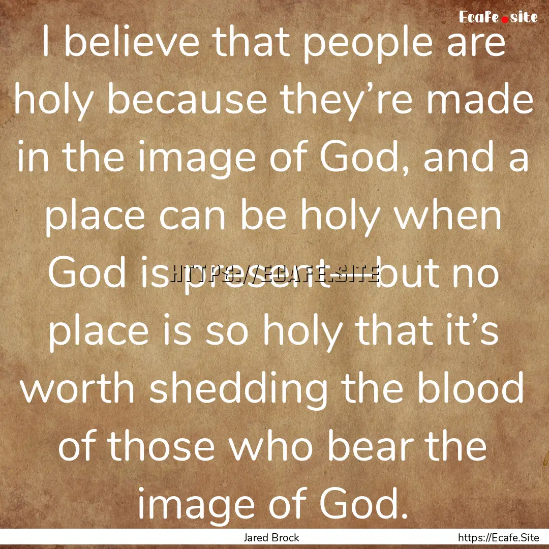 I believe that people are holy because they’re.... : Quote by Jared Brock