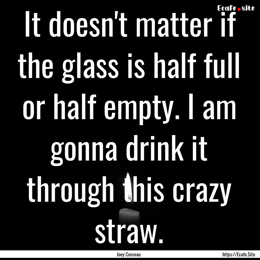 It doesn't matter if the glass is half full.... : Quote by Joey Comeau