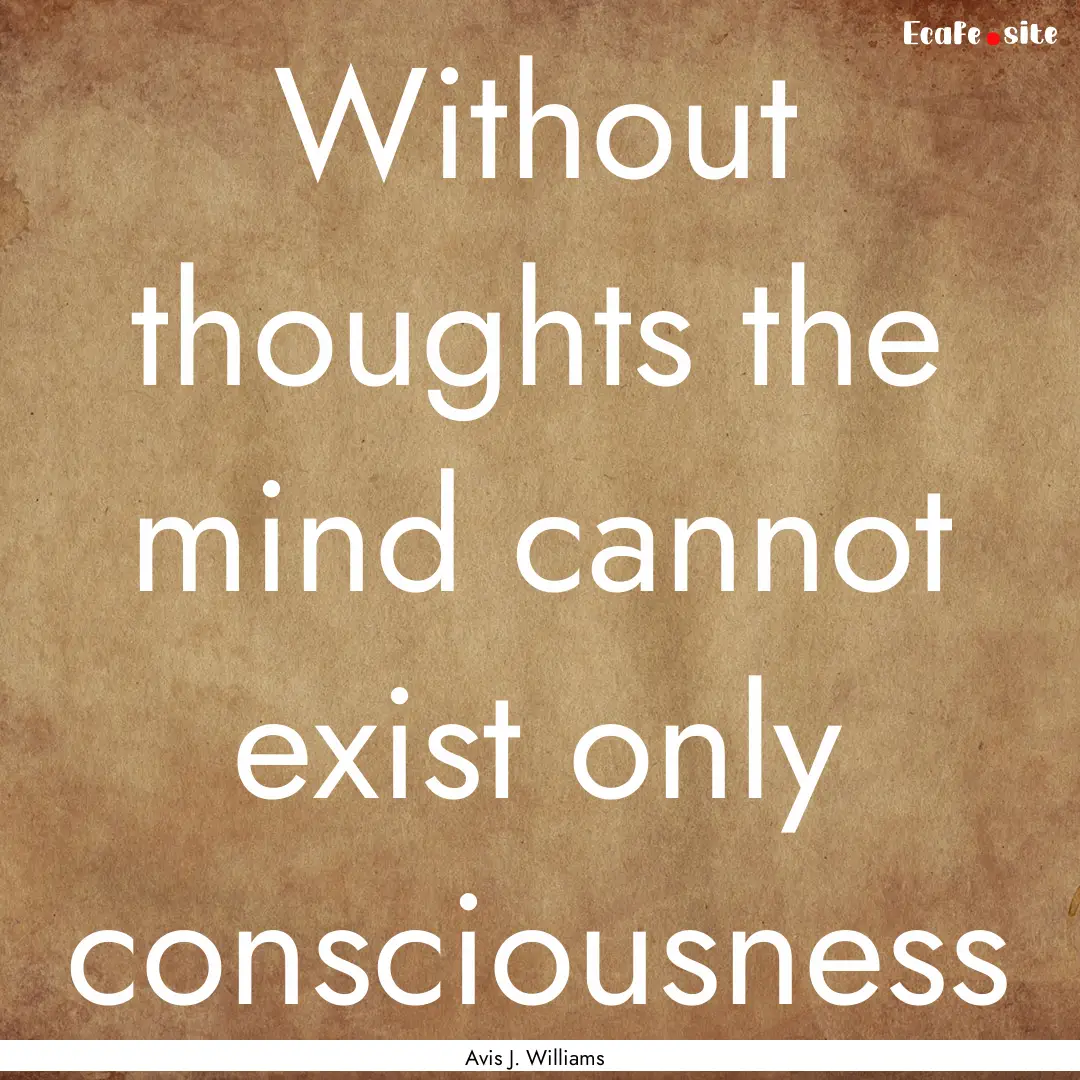 Without thoughts the mind cannot exist only.... : Quote by Avis J. Williams