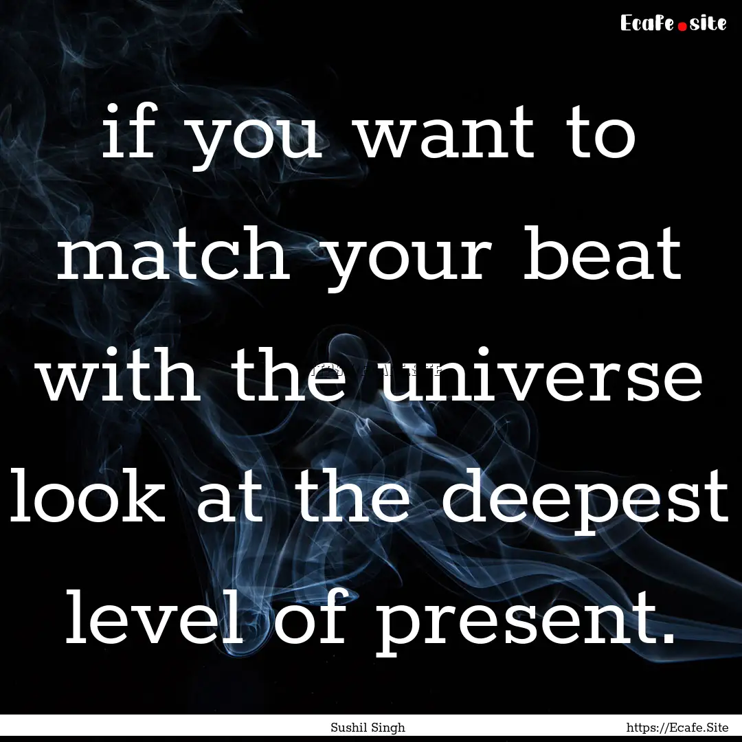 if you want to match your beat with the universe.... : Quote by Sushil Singh