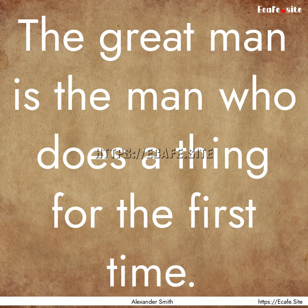 The great man is the man who does a thing.... : Quote by Alexander Smith