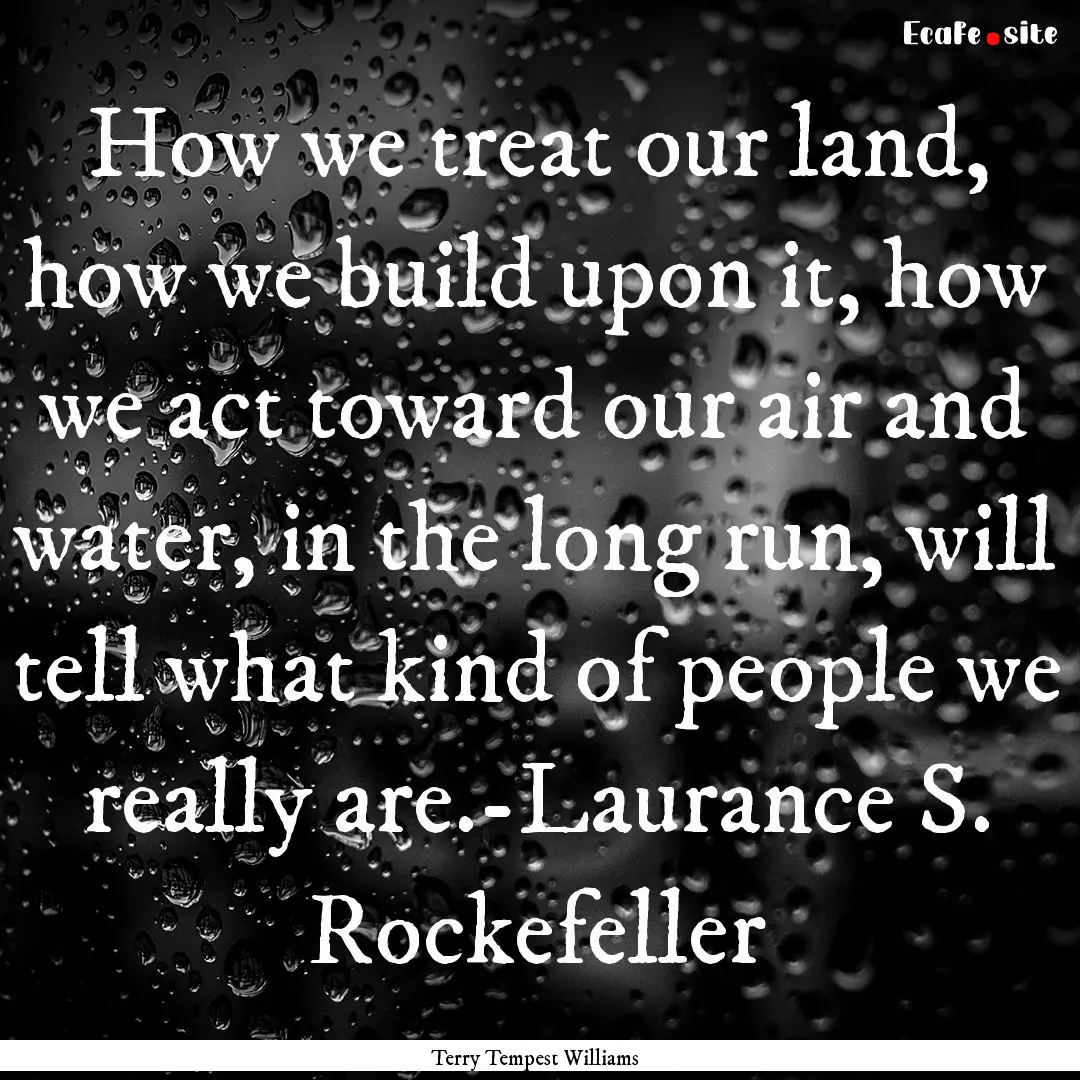 How we treat our land, how we build upon.... : Quote by Terry Tempest Williams