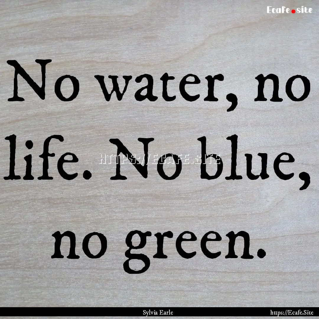 No water, no life. No blue, no green. : Quote by Sylvia Earle