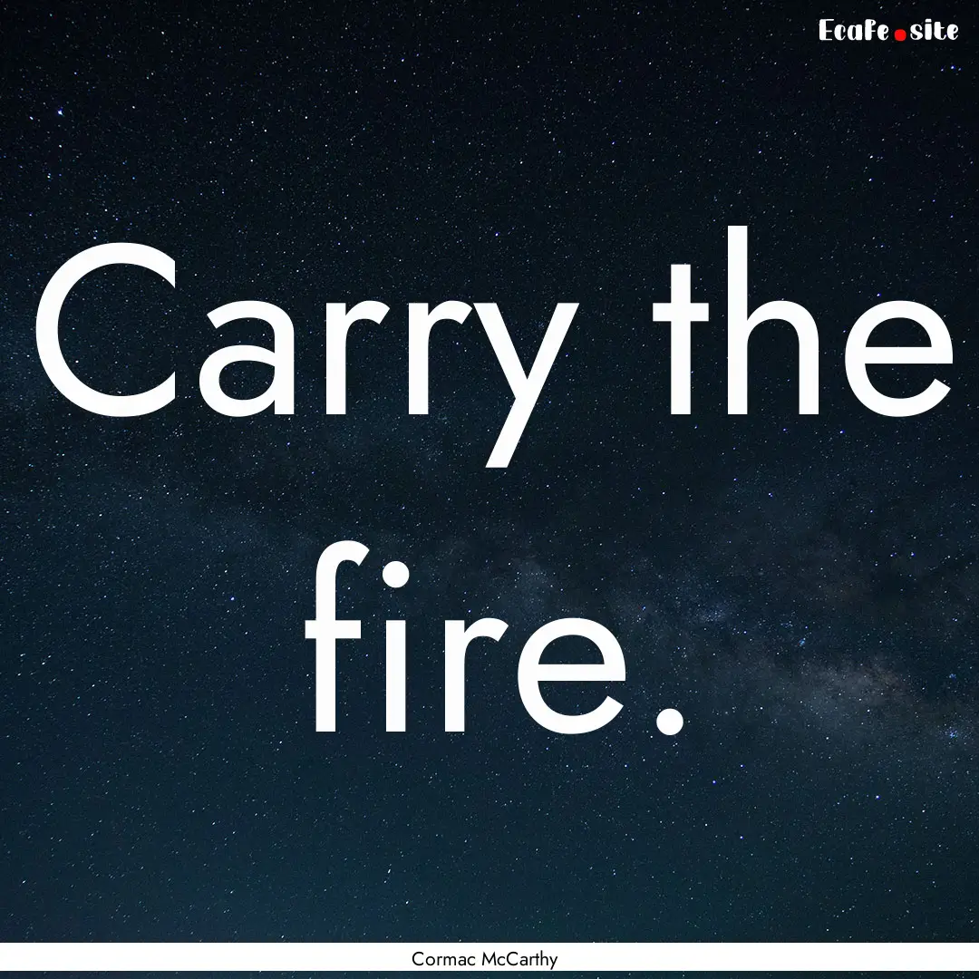 Carry the fire. : Quote by Cormac McCarthy