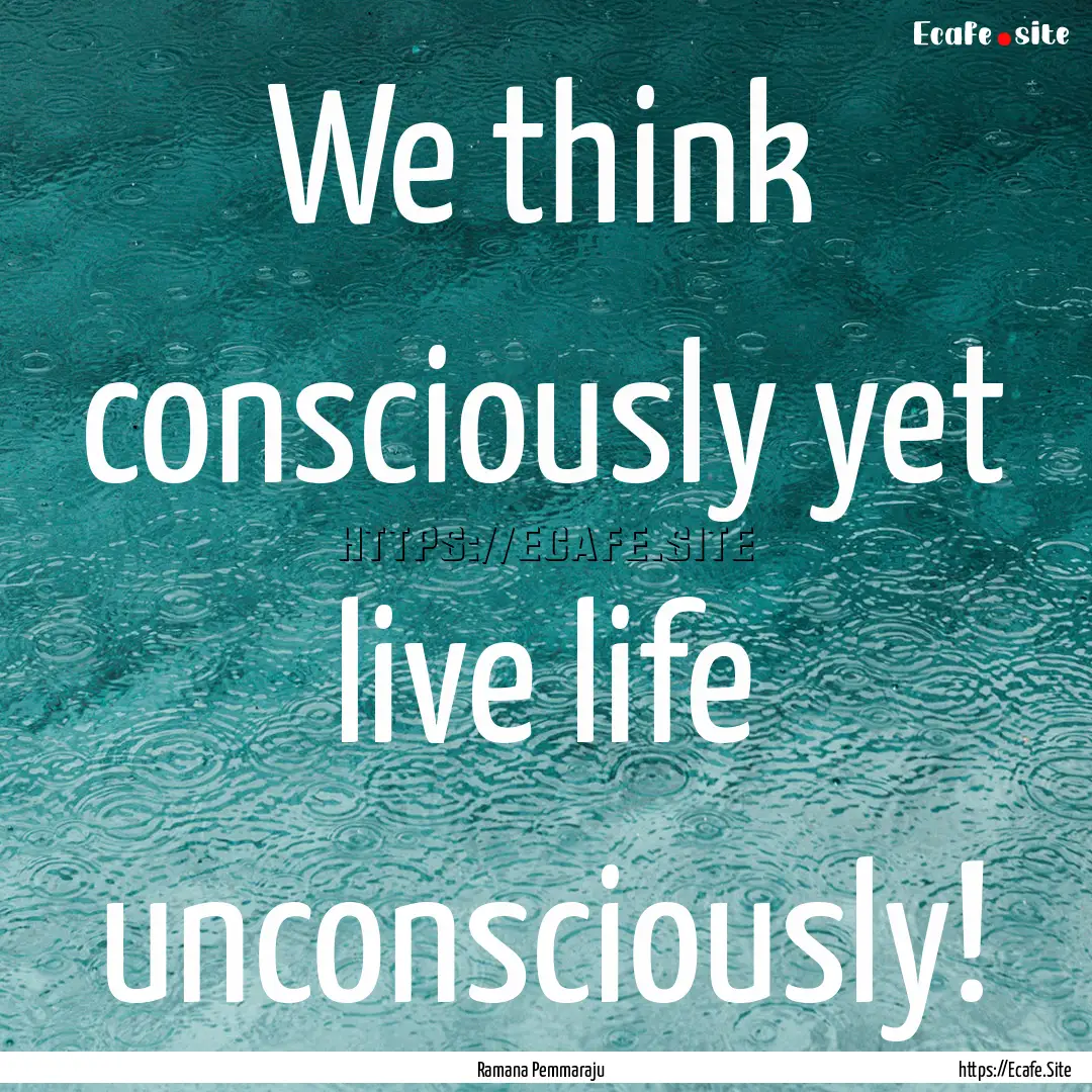 We think consciously yet live life unconsciously!.... : Quote by Ramana Pemmaraju