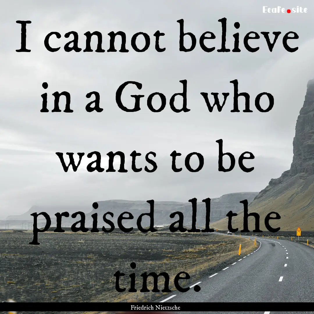 I cannot believe in a God who wants to be.... : Quote by Friedrich Nietzsche