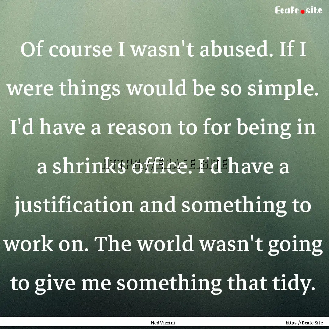 Of course I wasn't abused. If I were things.... : Quote by Ned Vizzini