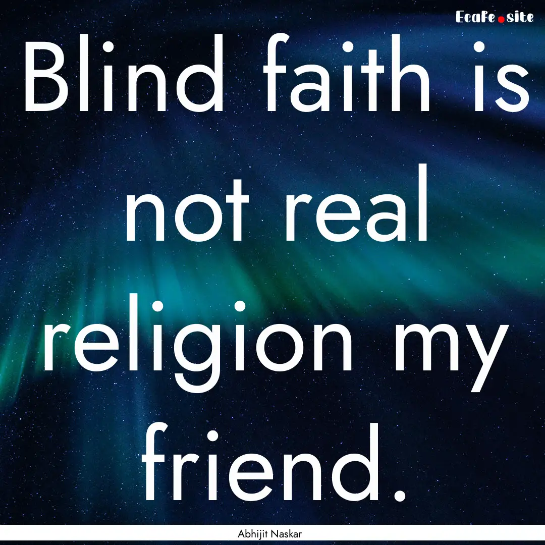 Blind faith is not real religion my friend..... : Quote by Abhijit Naskar