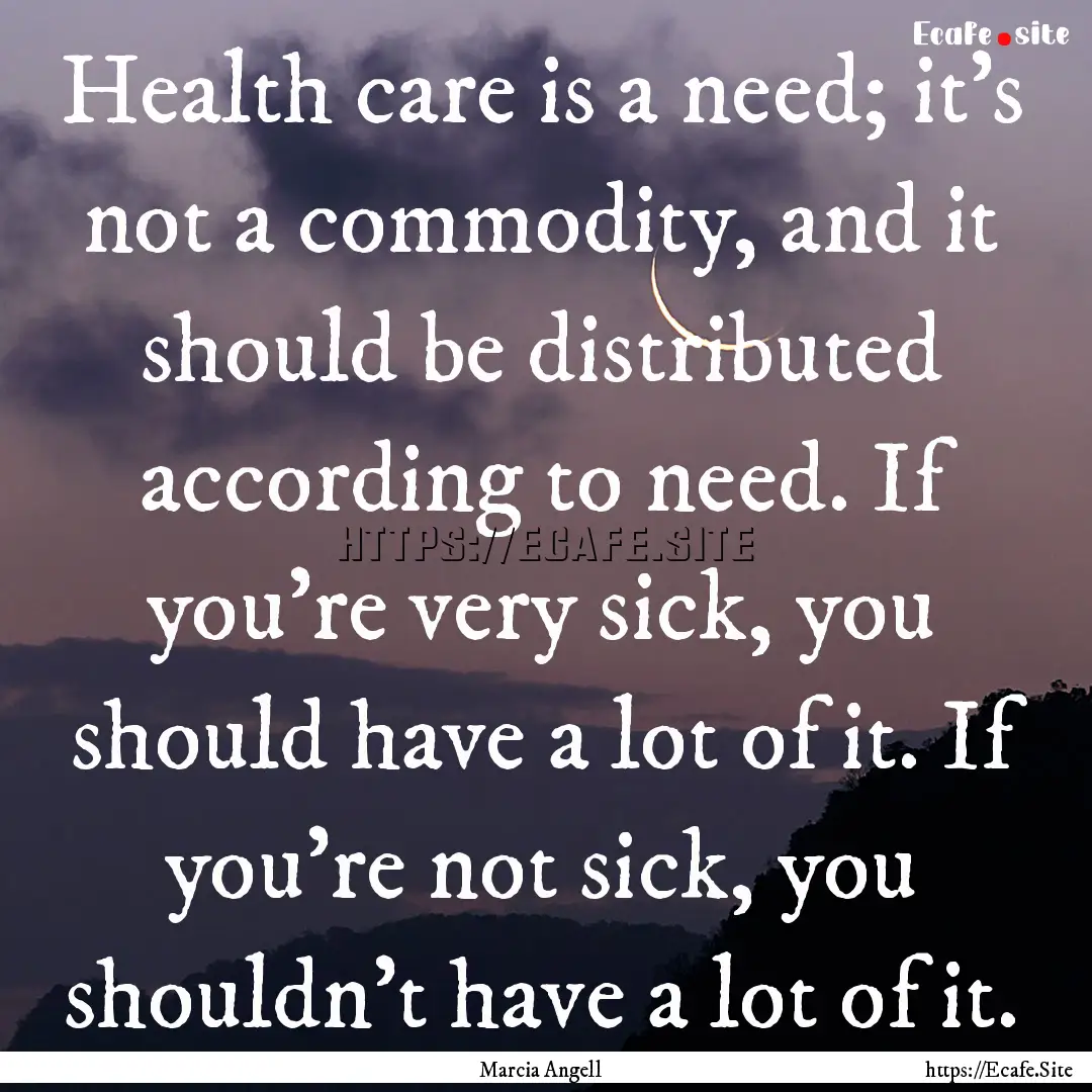 Health care is a need; it's not a commodity,.... : Quote by Marcia Angell