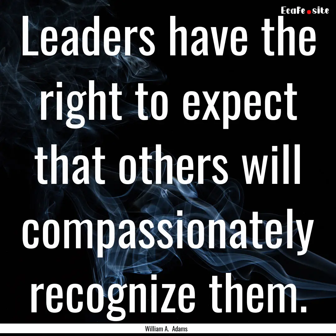 Leaders have the right to expect that others.... : Quote by William A. Adams