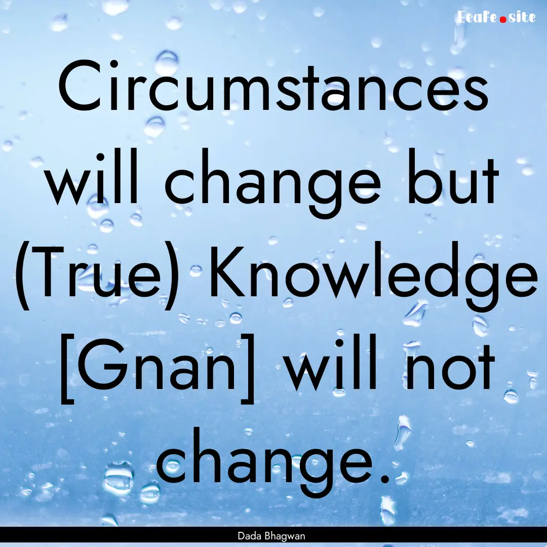 Circumstances will change but (True) Knowledge.... : Quote by Dada Bhagwan