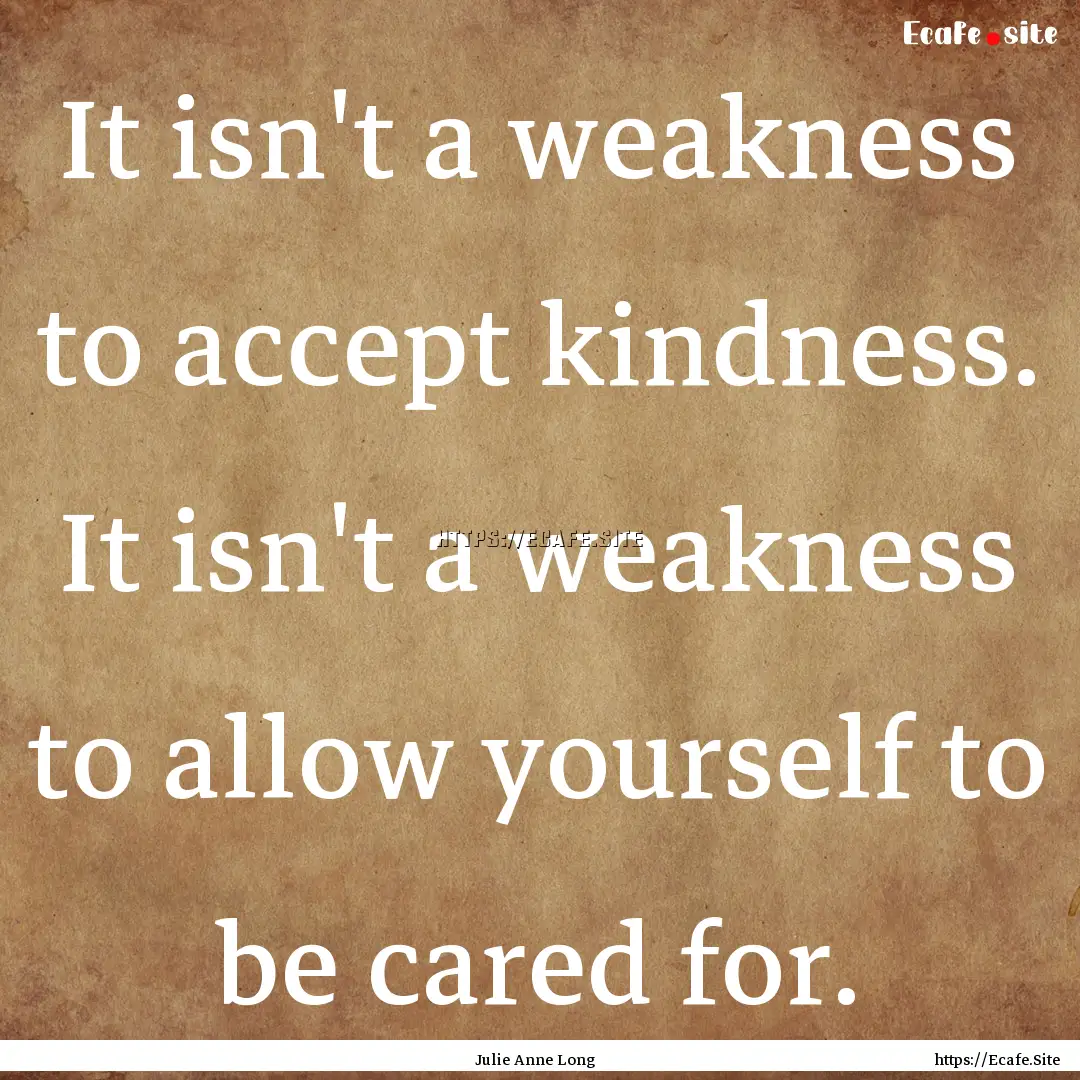 It isn't a weakness to accept kindness. It.... : Quote by Julie Anne Long