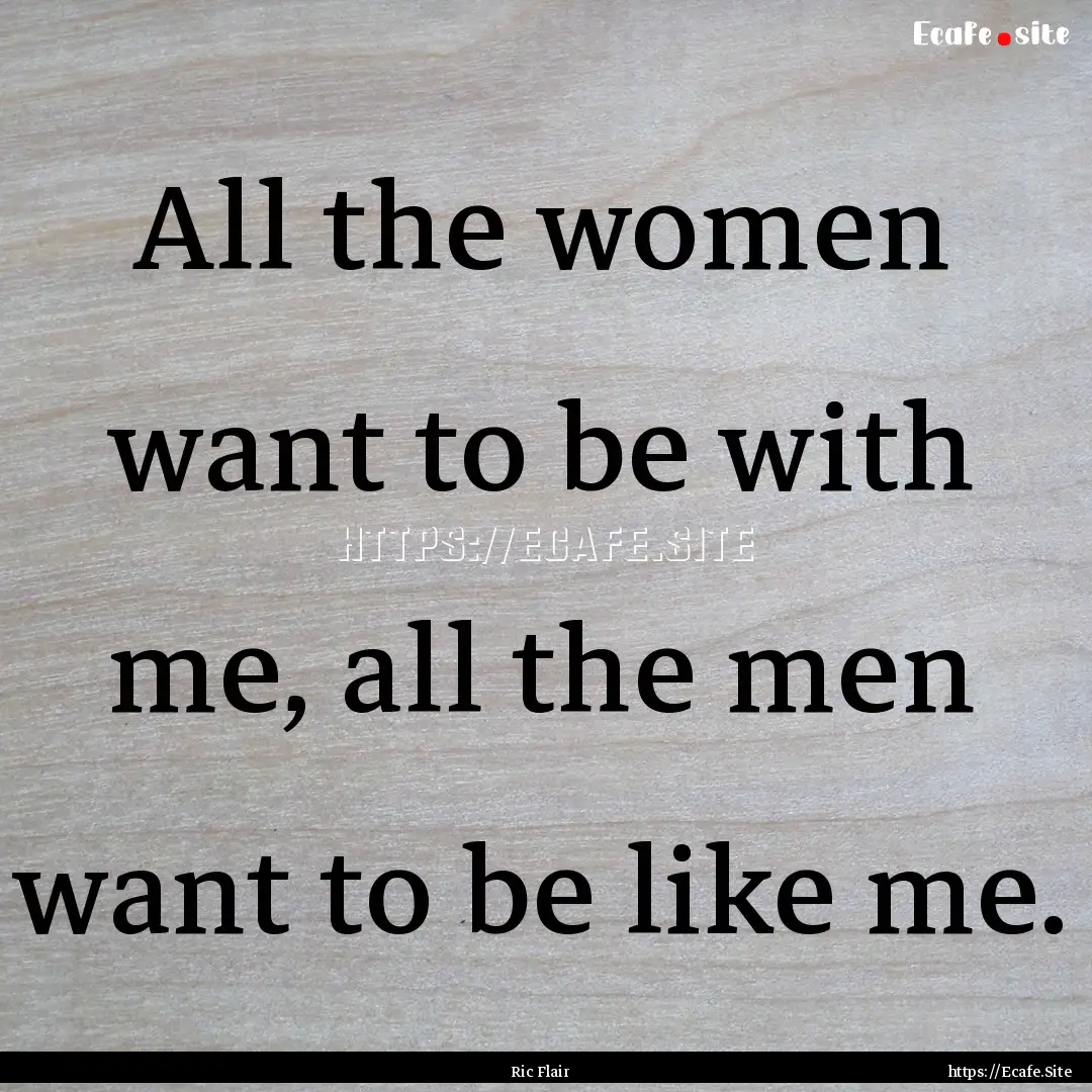 All the women want to be with me, all the.... : Quote by Ric Flair