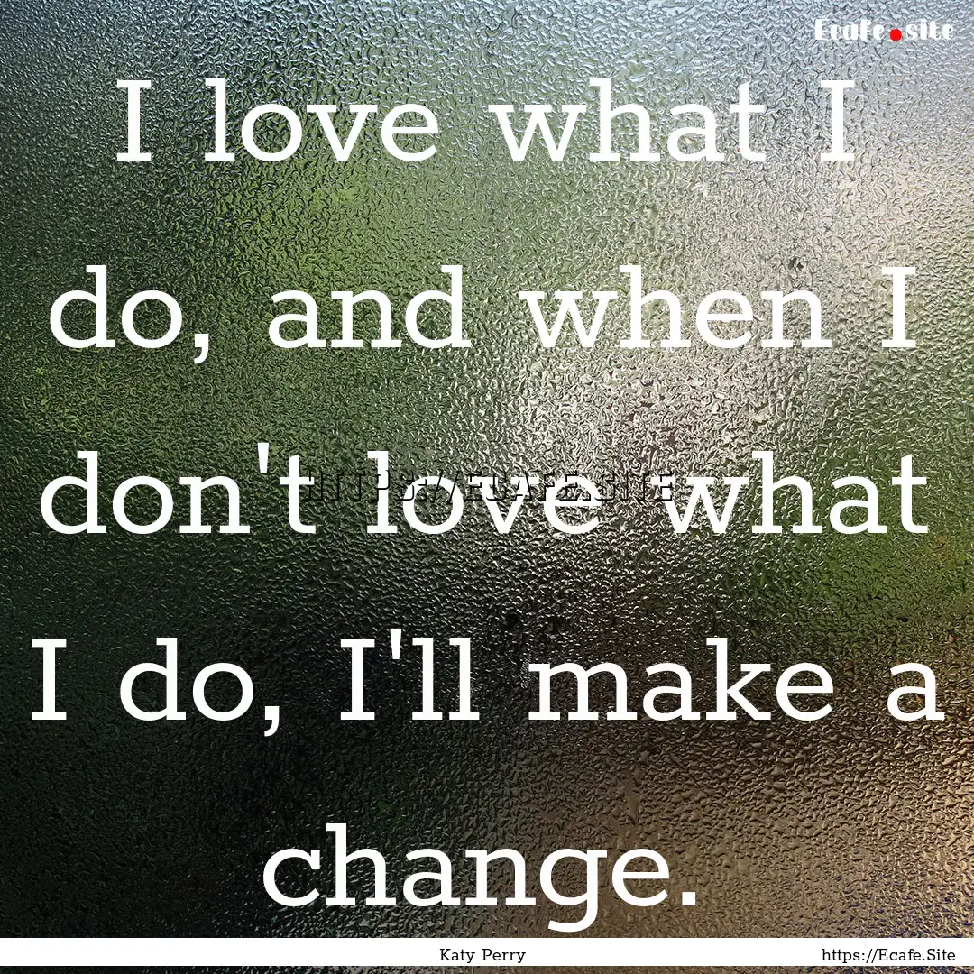 I love what I do, and when I don't love what.... : Quote by Katy Perry