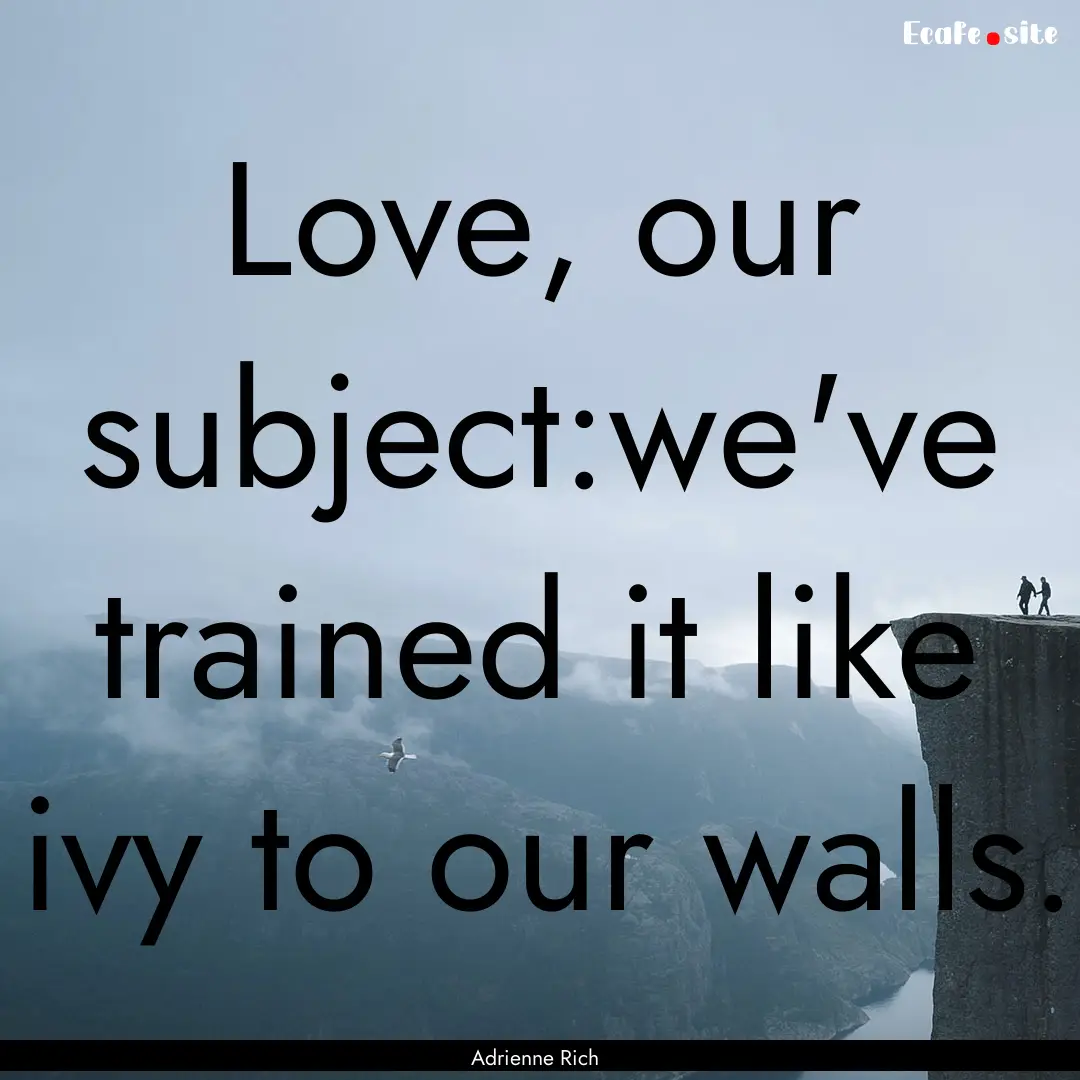 Love, our subject:we've trained it like ivy.... : Quote by Adrienne Rich