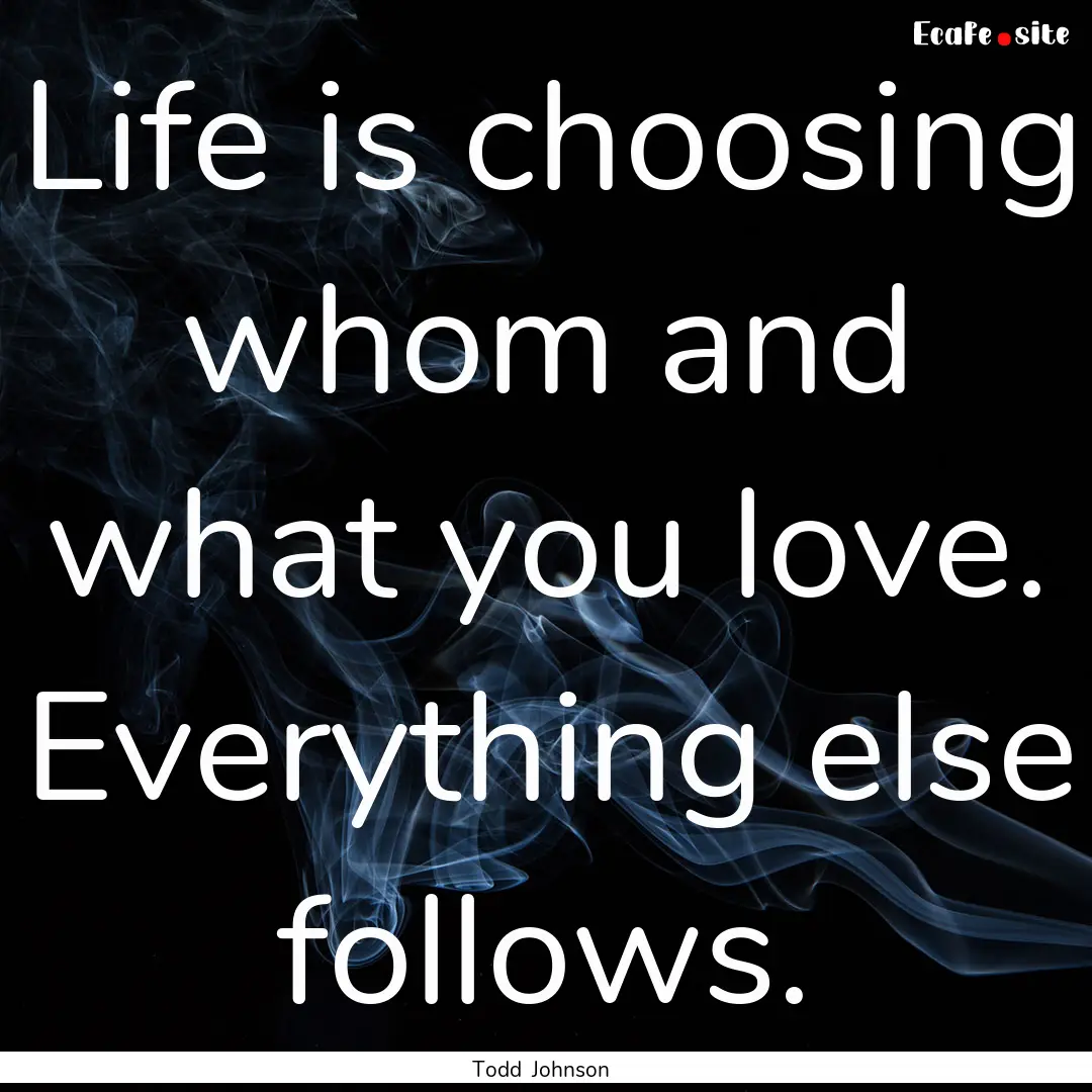 Life is choosing whom and what you love..... : Quote by Todd Johnson