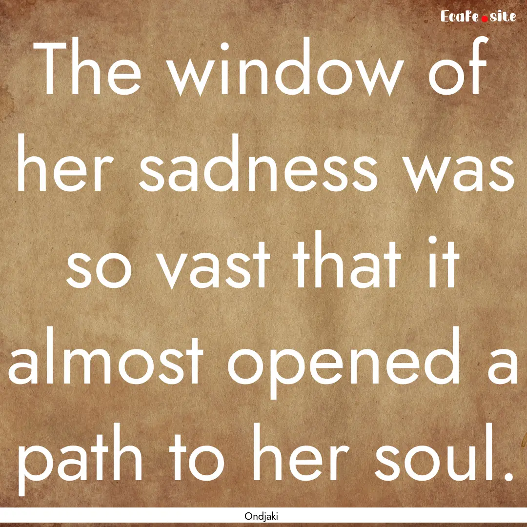 The window of her sadness was so vast that.... : Quote by Ondjaki