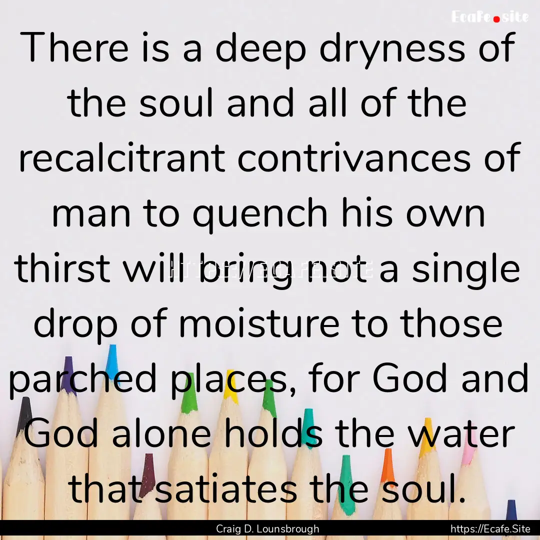 There is a deep dryness of the soul and all.... : Quote by Craig D. Lounsbrough