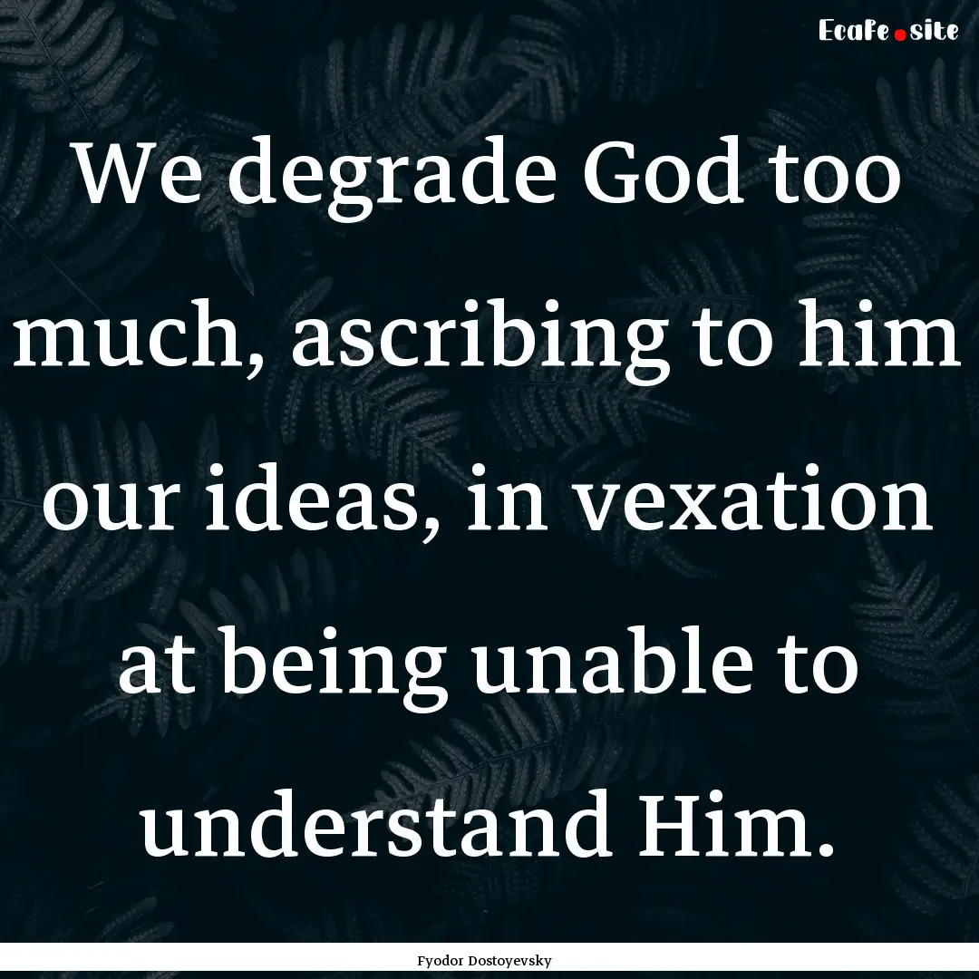 We degrade God too much, ascribing to him.... : Quote by Fyodor Dostoyevsky