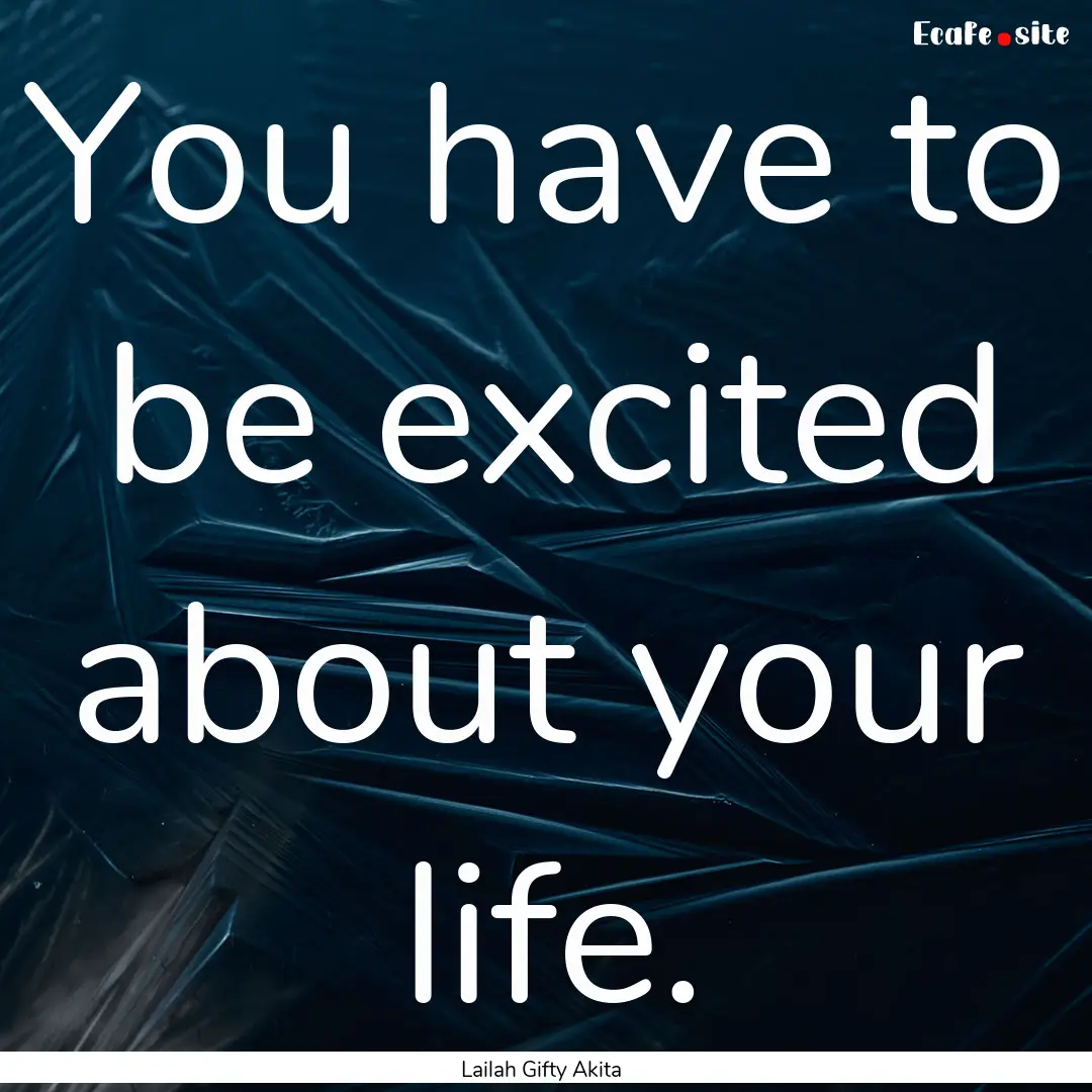 You have to be excited about your life. : Quote by Lailah Gifty Akita