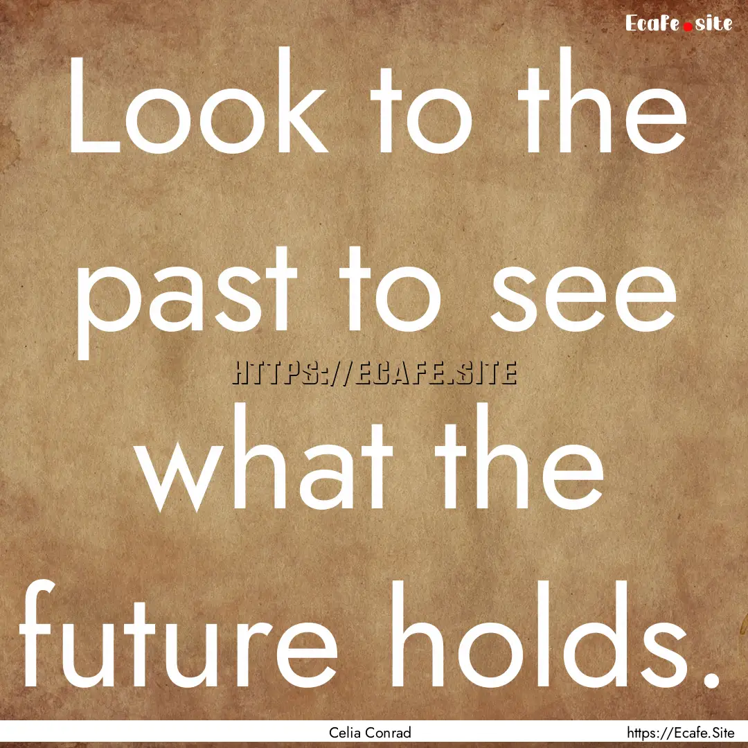 Look to the past to see what the future holds..... : Quote by Celia Conrad