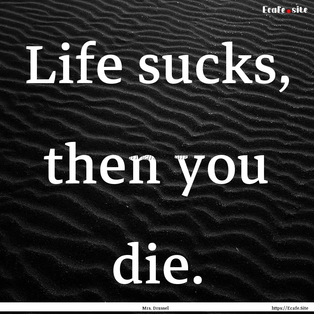 Life sucks, then you die. : Quote by Mrs. Drussel