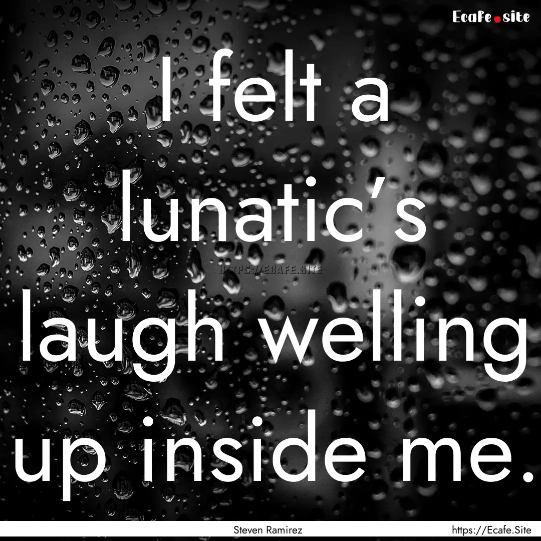 I felt a lunatic’s laugh welling up inside.... : Quote by Steven Ramirez