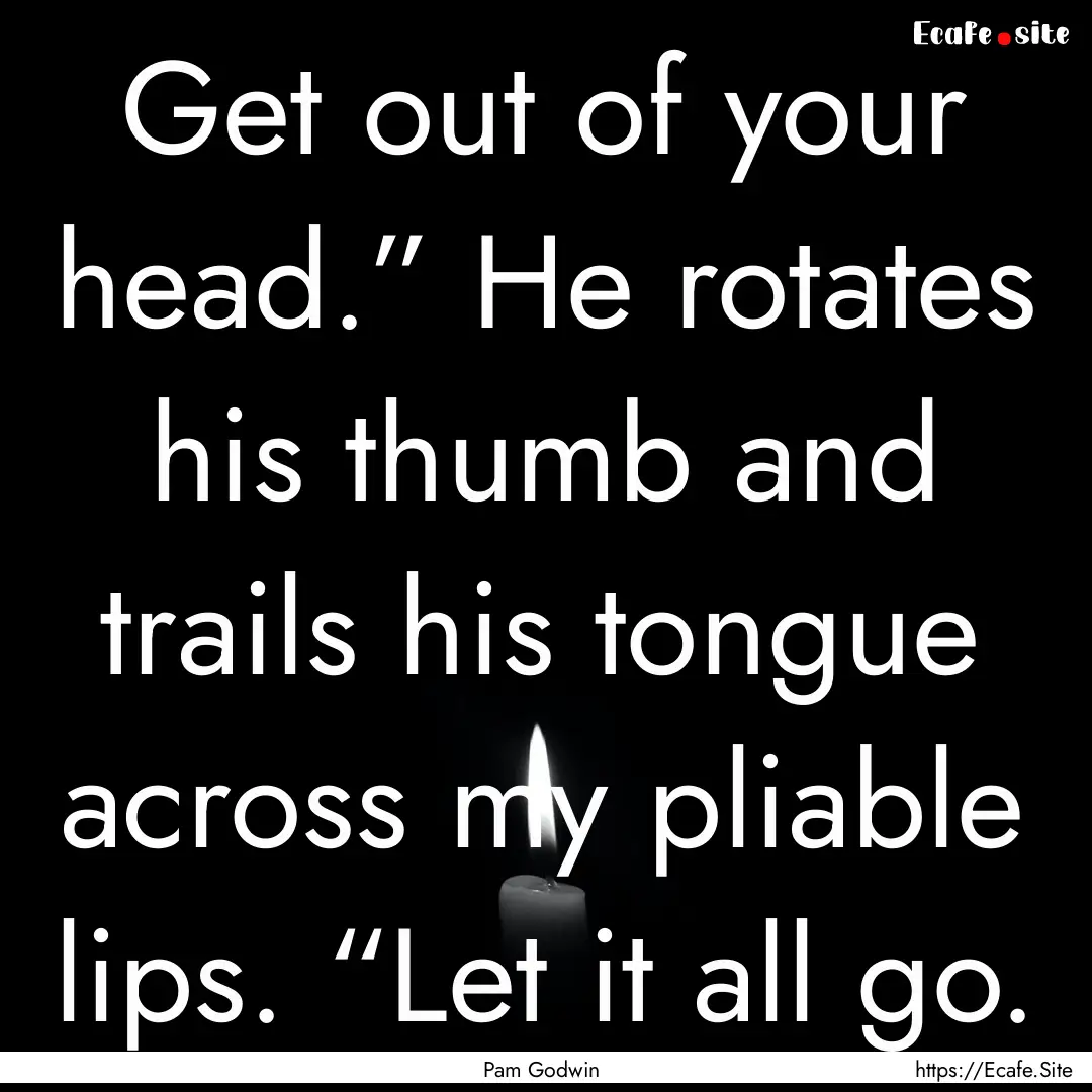 Get out of your head.” He rotates his thumb.... : Quote by Pam Godwin