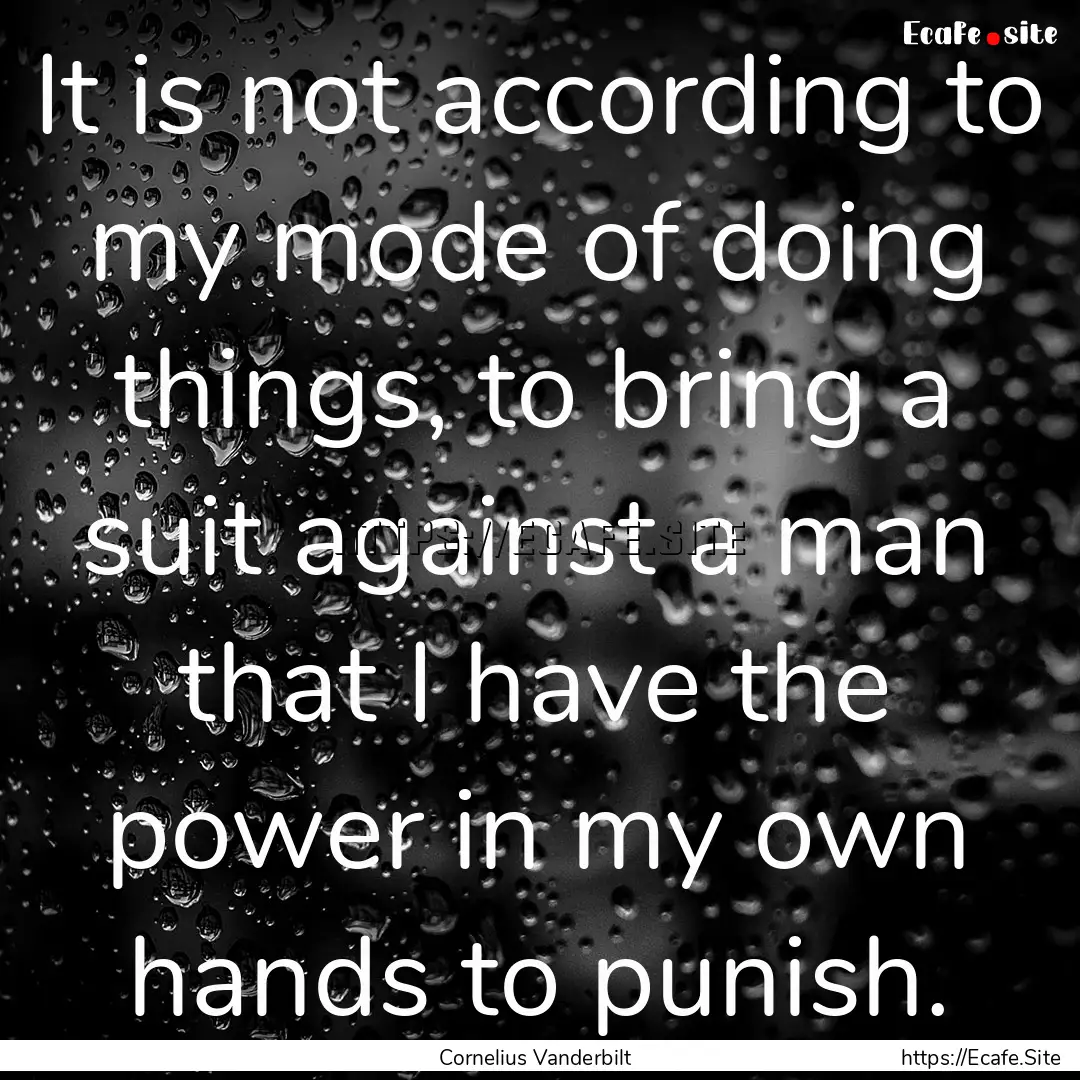 It is not according to my mode of doing things,.... : Quote by Cornelius Vanderbilt