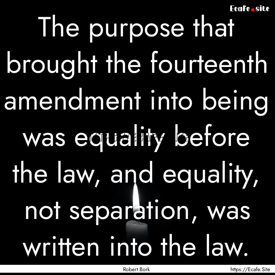 The purpose that brought the fourteenth amendment.... : Quote by Robert Bork