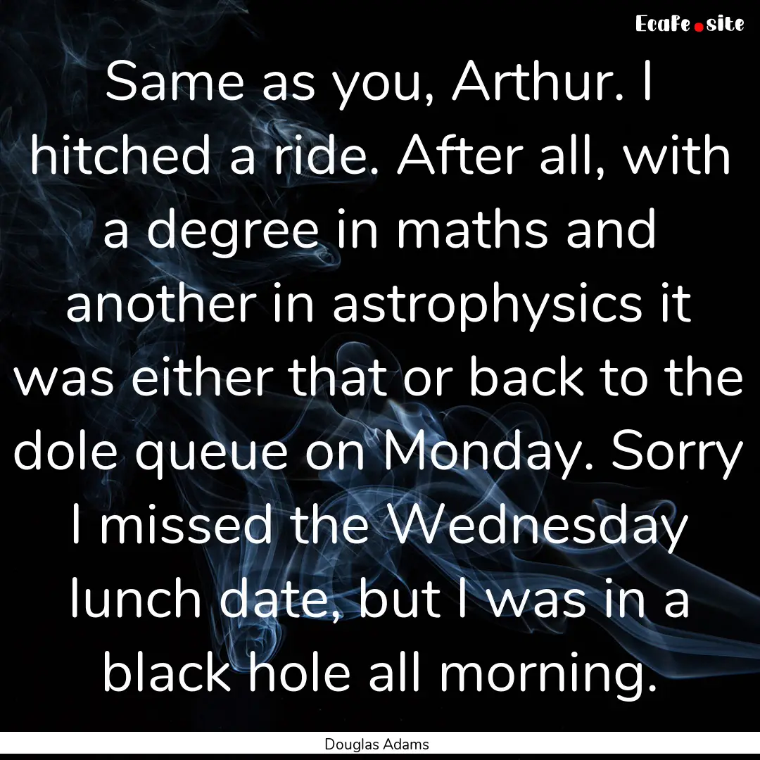 Same as you, Arthur. I hitched a ride. After.... : Quote by Douglas Adams