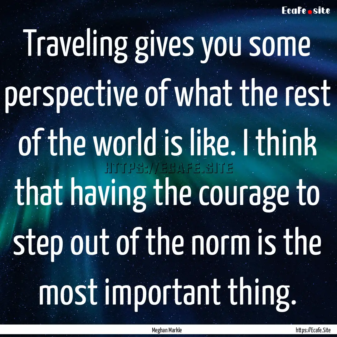 Traveling gives you some perspective of what.... : Quote by Meghan Markle