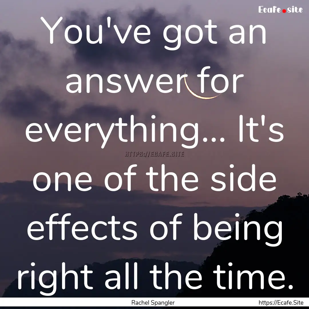 You've got an answer for everything... It's.... : Quote by Rachel Spangler