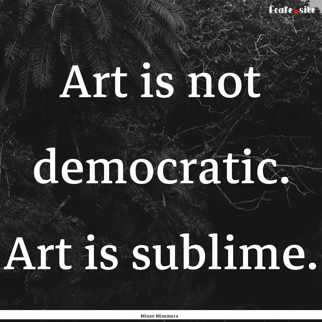 Art is not democratic. Art is sublime. : Quote by Minae Mizumura