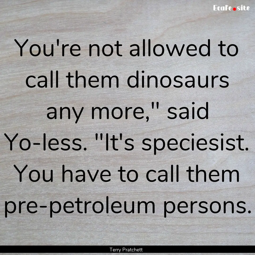 You're not allowed to call them dinosaurs.... : Quote by Terry Pratchett