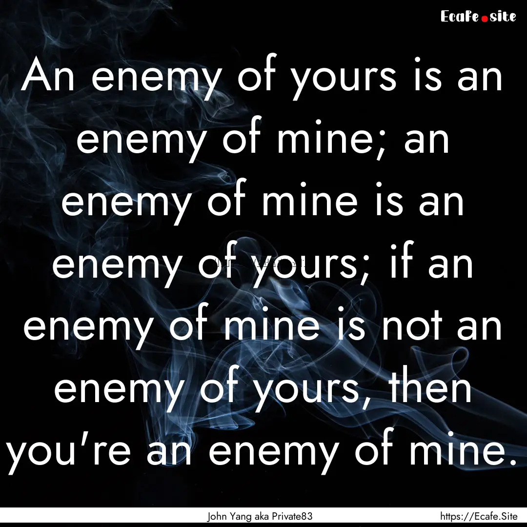 An enemy of yours is an enemy of mine; an.... : Quote by John Yang aka Private83