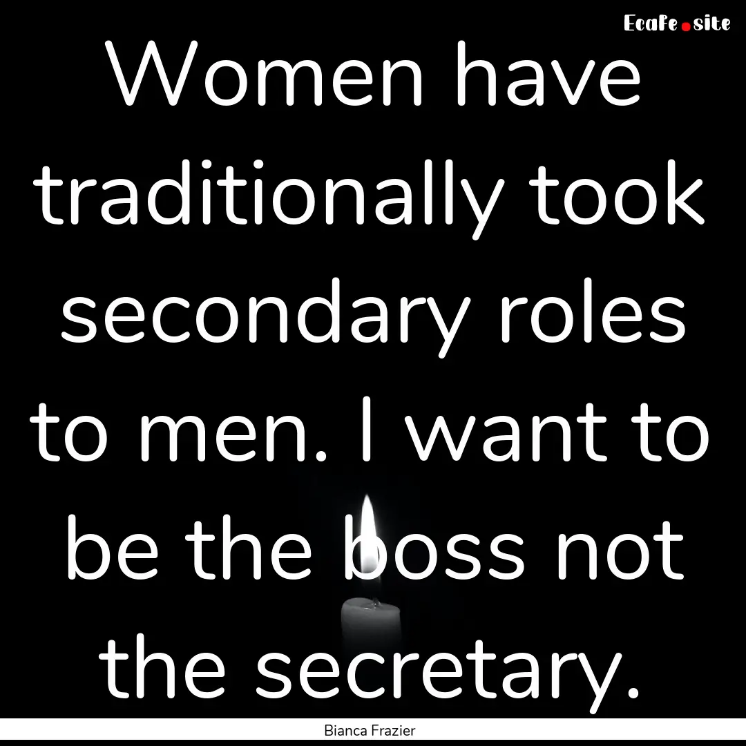 Women have traditionally took secondary roles.... : Quote by Bianca Frazier