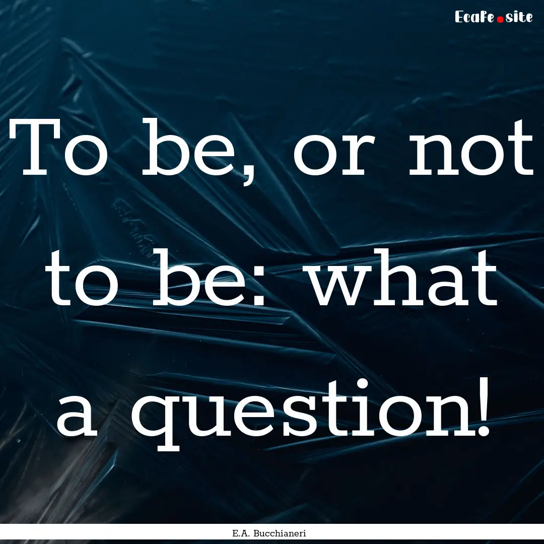 To be, or not to be: what a question! : Quote by E.A. Bucchianeri