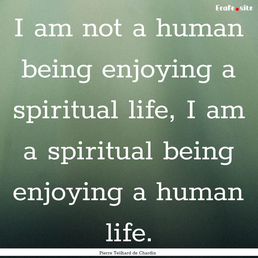 I am not a human being enjoying a spiritual.... : Quote by Pierre Teilhard de Chardin