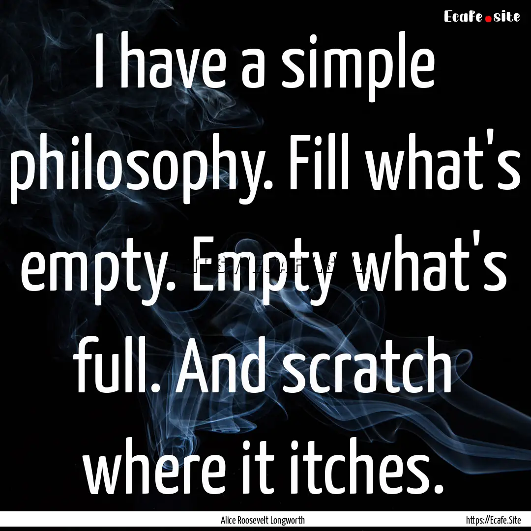 I have a simple philosophy. Fill what's empty..... : Quote by Alice Roosevelt Longworth