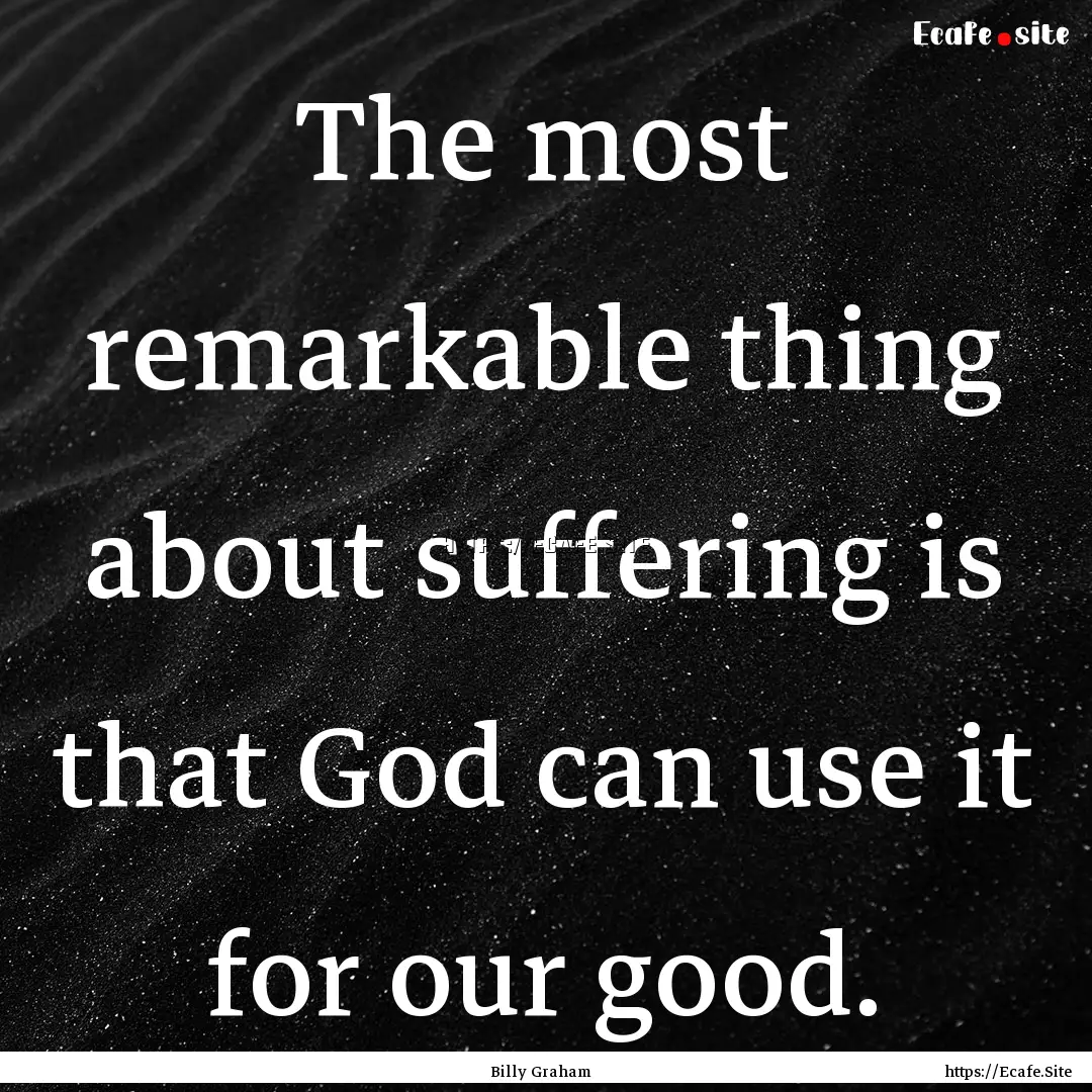 The most remarkable thing about suffering.... : Quote by Billy Graham