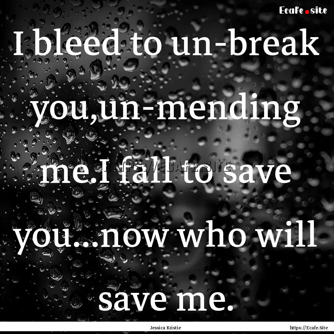 I bleed to un-break you,un-mending me.I fall.... : Quote by Jessica Kristie