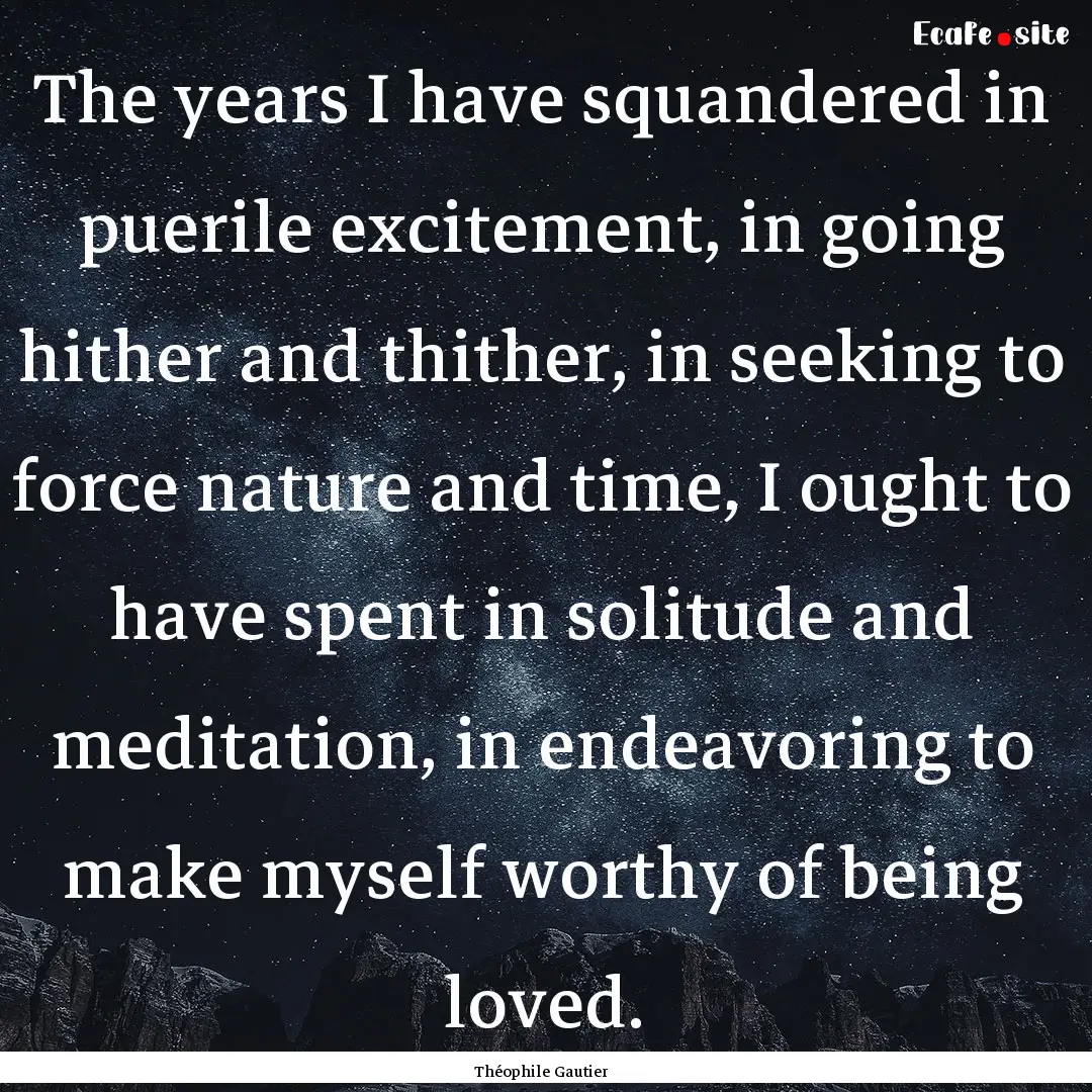 The years I have squandered in puerile excitement,.... : Quote by Théophile Gautier