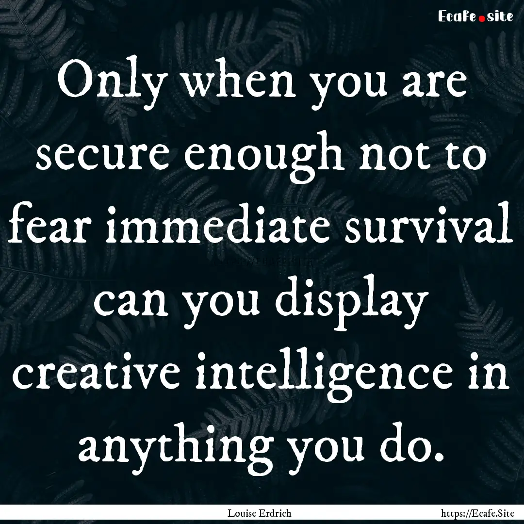 Only when you are secure enough not to fear.... : Quote by Louise Erdrich