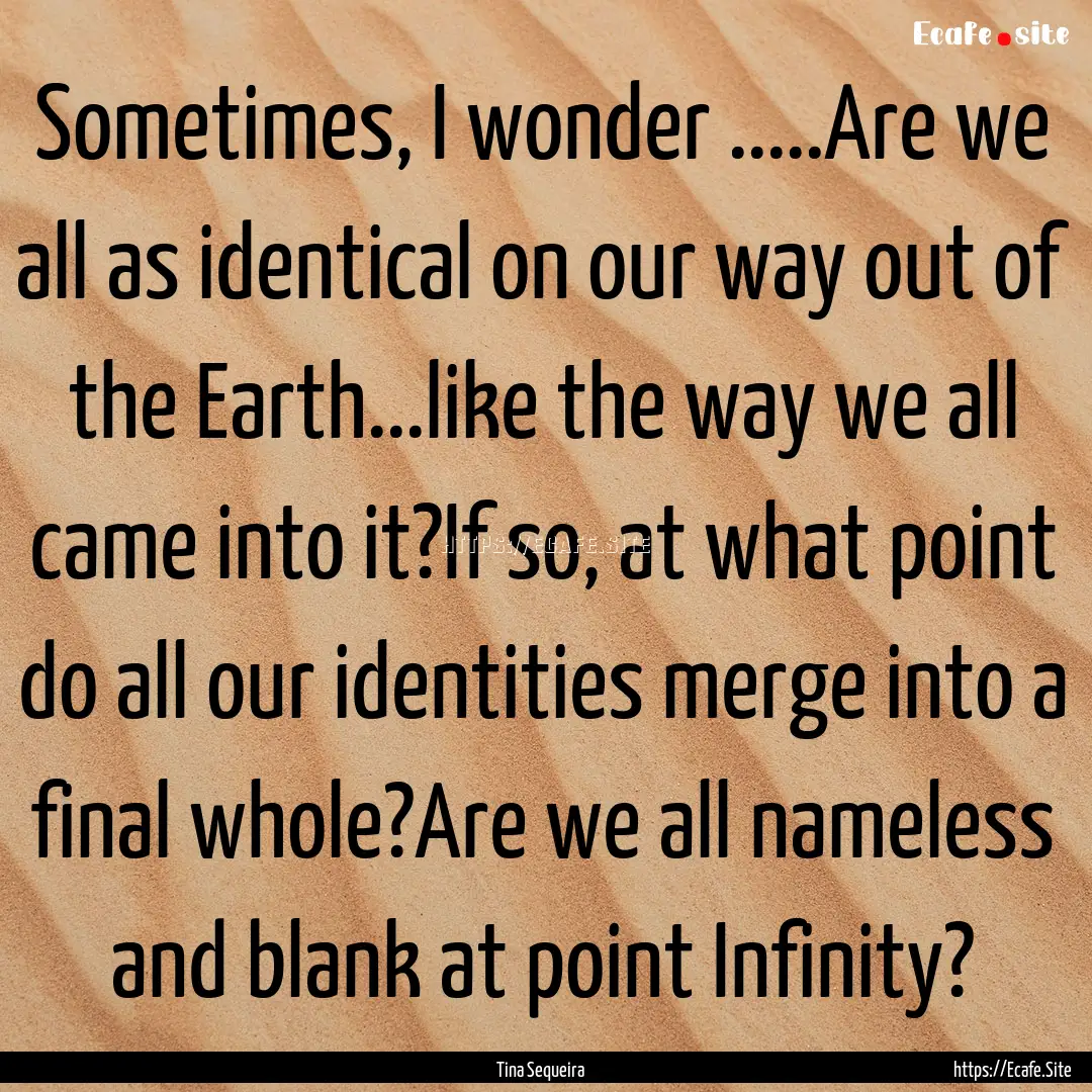 Sometimes, I wonder .....Are we all as identical.... : Quote by Tina Sequeira